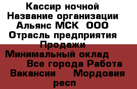 Кассир ночной › Название организации ­ Альянс-МСК, ООО › Отрасль предприятия ­ Продажи › Минимальный оклад ­ 25 000 - Все города Работа » Вакансии   . Мордовия респ.